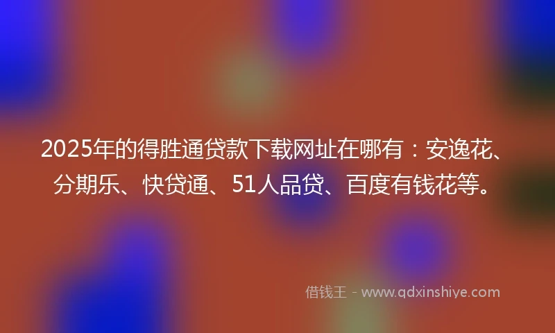 2025年的得胜通贷款下载网址在哪有：安逸花、分期乐、快贷通、51人品贷、百度有钱花等。