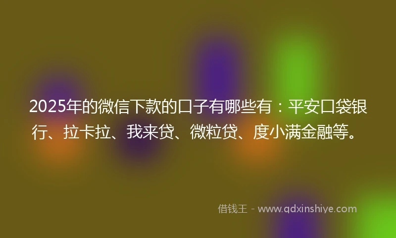 2025年的微信下款的口子有哪些有：平安口袋银行、拉卡拉、我来贷、微粒贷、度小满金融等。