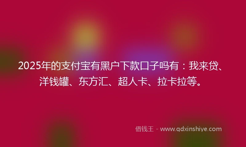 2025年的支付宝有黑户下款口子吗有：我来贷、洋钱罐、东方汇、超人卡、拉卡拉等。