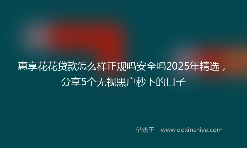惠享花花贷款怎么样正规吗安全吗2025年精选，分享5个无视黑户秒下的口子