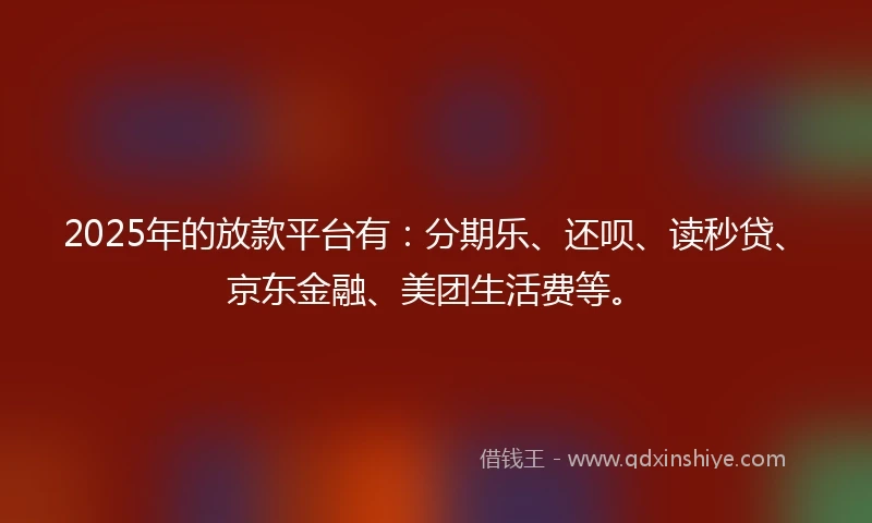 2025年的放款平台有：分期乐、还呗、读秒贷、京东金融、美团生活费等。