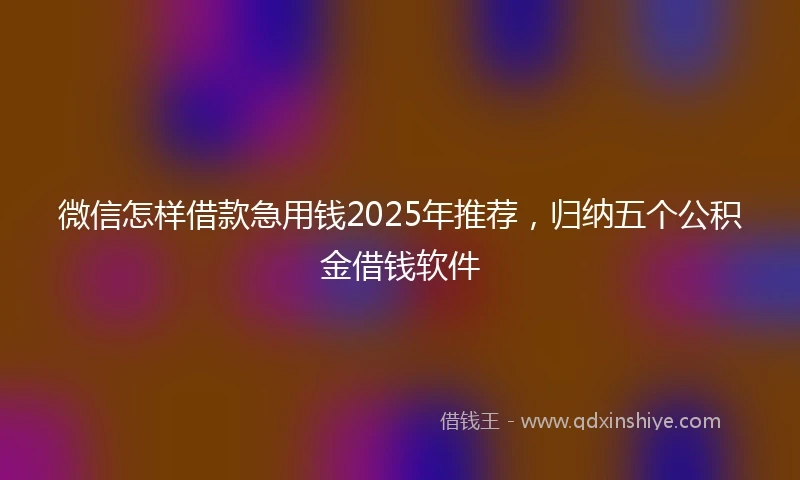 微信怎样借款急用钱2025年推荐，归纳五个公积金借钱软件