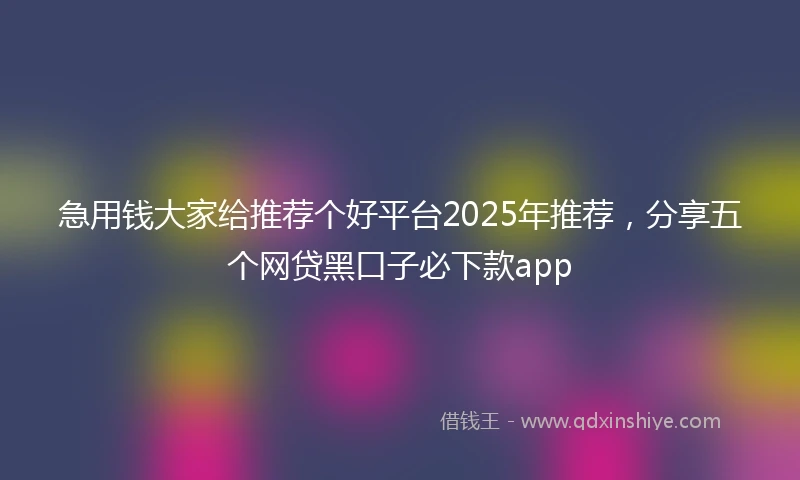 急用钱大家给推荐个好平台2025年推荐，分享五个网贷黑口子必下款app