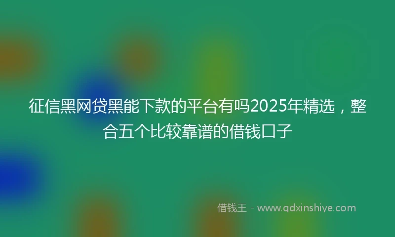 征信黑网贷黑能下款的平台有吗2025年精选，整合五个比较靠谱的借钱口子