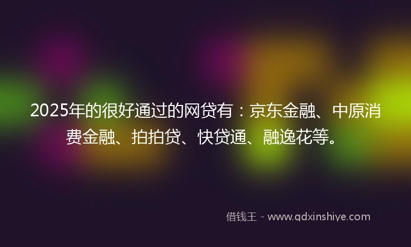 2025年的很好通过的网贷有：京东金融、中原消费金融、拍拍贷、快贷通、融逸花等。