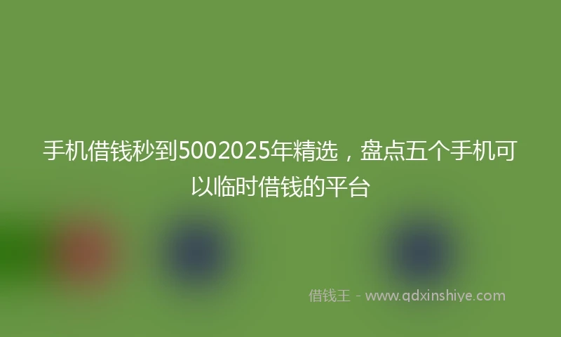手机借钱秒到5002025年精选，盘点五个手机可以临时借钱的平台