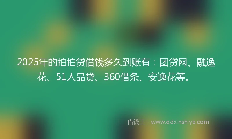 2025年的拍拍贷借钱多久到账有：团贷网、融逸花、51人品贷、360借条、安逸花等。