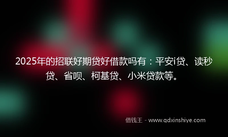 2025年的招联好期贷好借款吗有：平安i贷、读秒贷、省呗、柯基贷、小米贷款等。