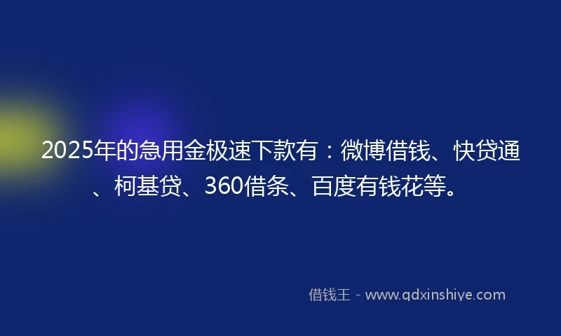 2025年的急用金极速下款有：微博借钱、快贷通、柯基贷、360借条、百度有钱花等。
