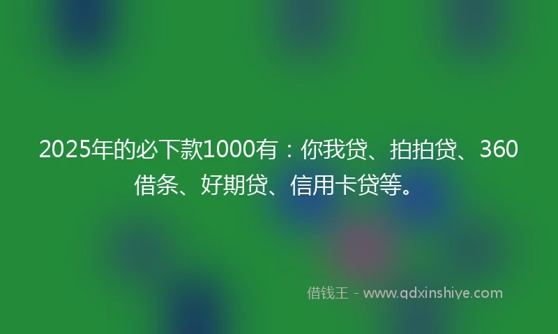 2025年的必下款1000有：你我贷、拍拍贷、360借条、好期贷、信用卡贷等。