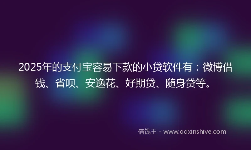 2025年的支付宝容易下款的小贷软件有：微博借钱、省呗、安逸花、好期贷、随身贷等。