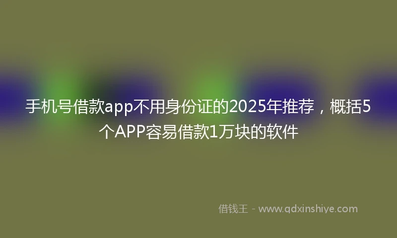 手机号借款app不用身份证的2025年推荐，概括5个APP容易借款1万块的软件
