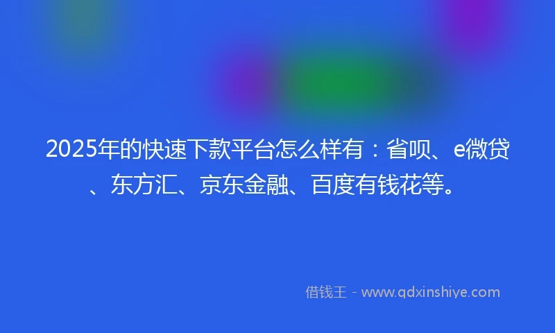2025年的快速下款平台怎么样有：省呗、e微贷、东方汇、京东金融、百度有钱花等。