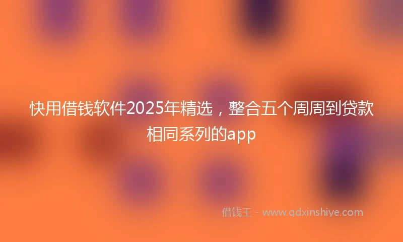 快用借钱软件2025年精选，整合五个周周到贷款相同系列的app