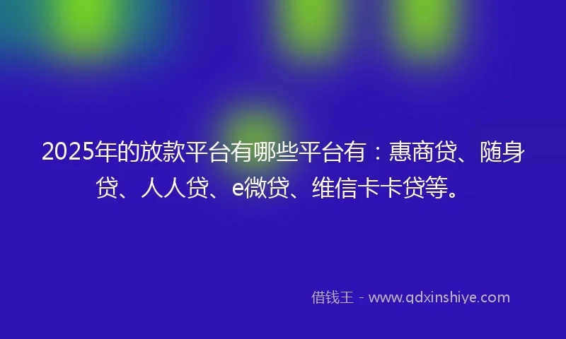 2025年的放款平台有哪些平台有：惠商贷、随身贷、人人贷、e微贷、维信卡卡贷等。