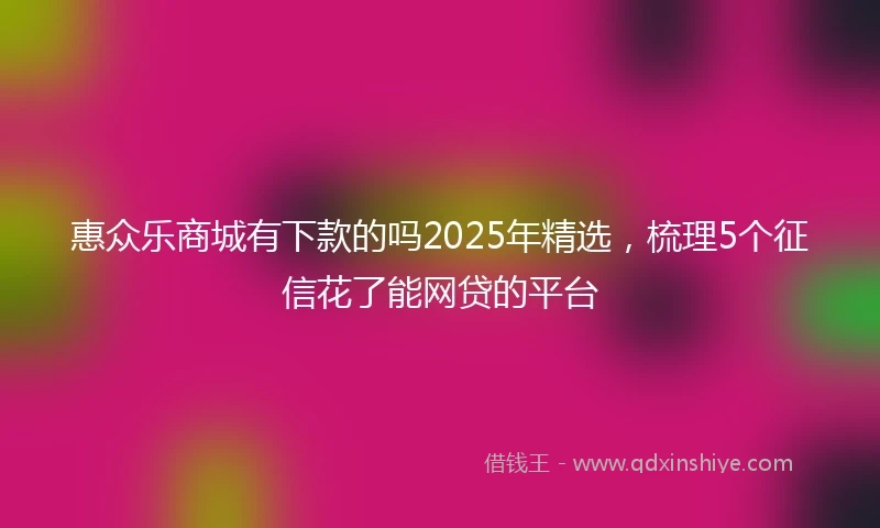 惠众乐商城有下款的吗2025年精选，梳理5个征信花了能网贷的平台
