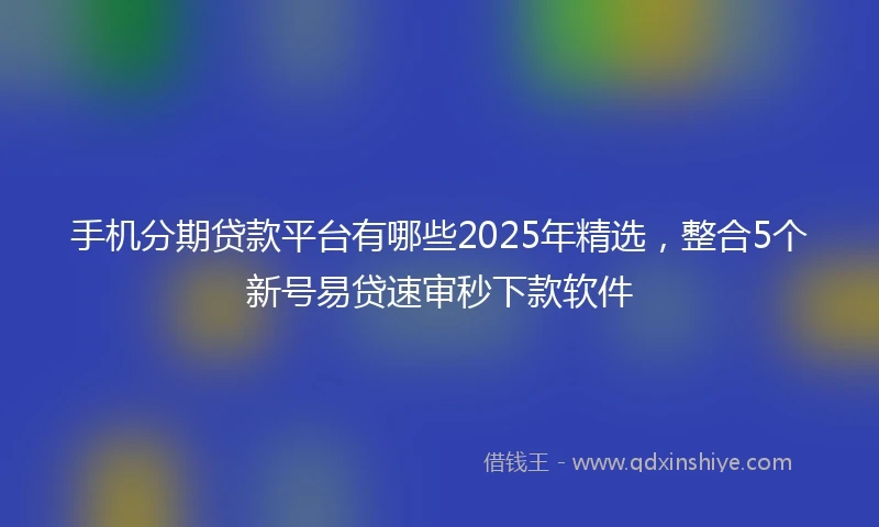 手机分期贷款平台有哪些2025年精选，整合5个新号易贷速审秒下款软件