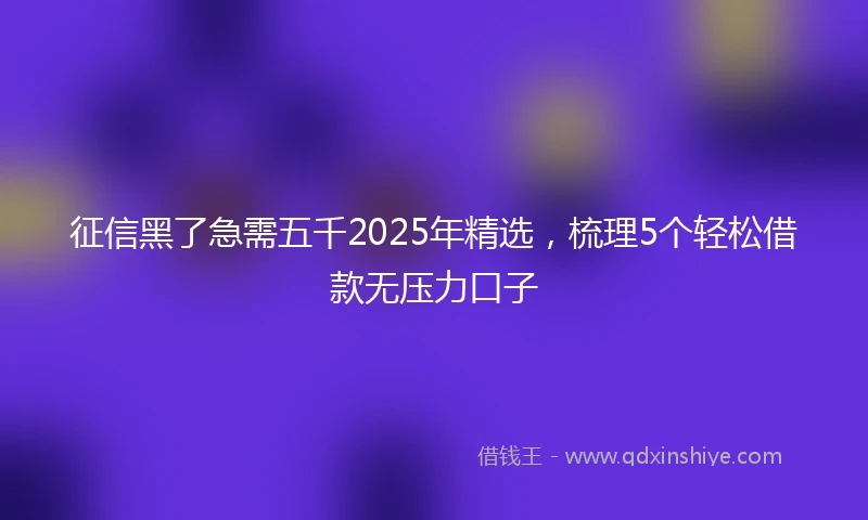 征信黑了急需五千2025年精选，梳理5个轻松借款无压力口子