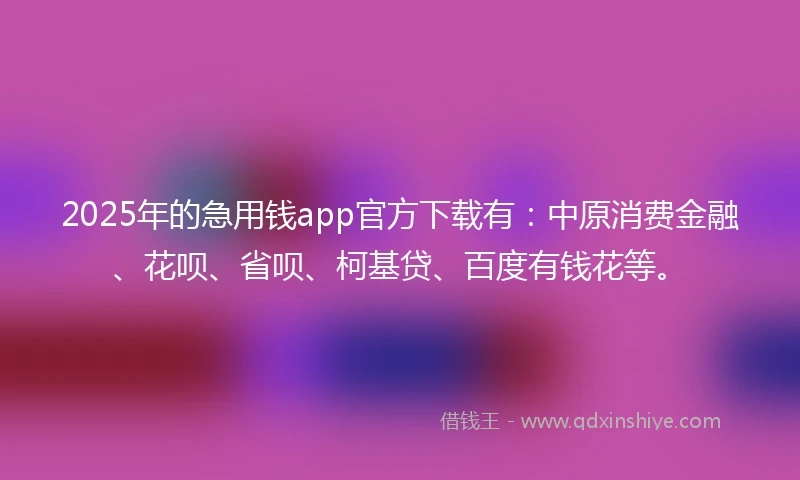 2025年的急用钱app官方下载有：中原消费金融、花呗、省呗、柯基贷、百度有钱花等。
