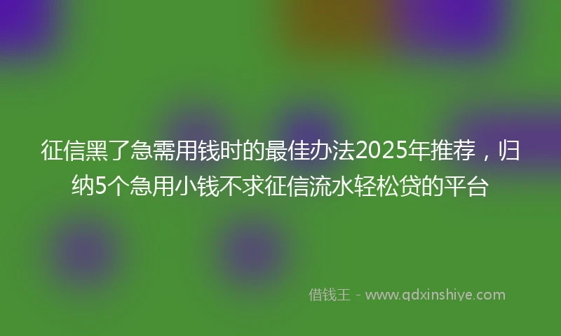 征信黑了急需用钱时的最佳办法2025年推荐，归纳5个急用小钱不求征信流水轻松贷的平台