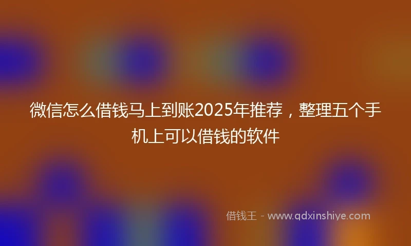 微信怎么借钱马上到账2025年推荐，整理五个手机上可以借钱的软件