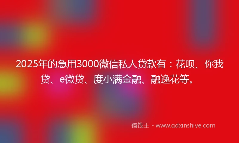 2025年的急用3000微信私人贷款有：花呗、你我贷、e微贷、度小满金融、融逸花等。