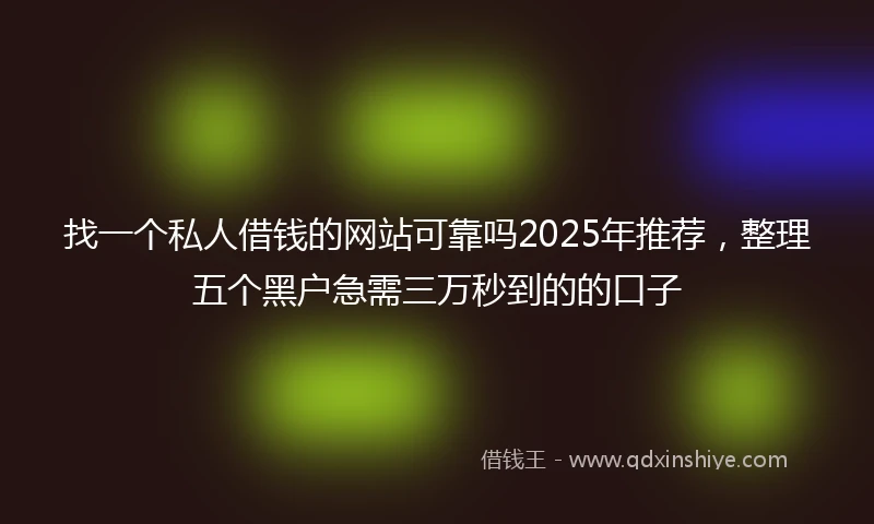 找一个私人借钱的网站可靠吗2025年推荐，整理五个黑户急需三万秒到的的口子