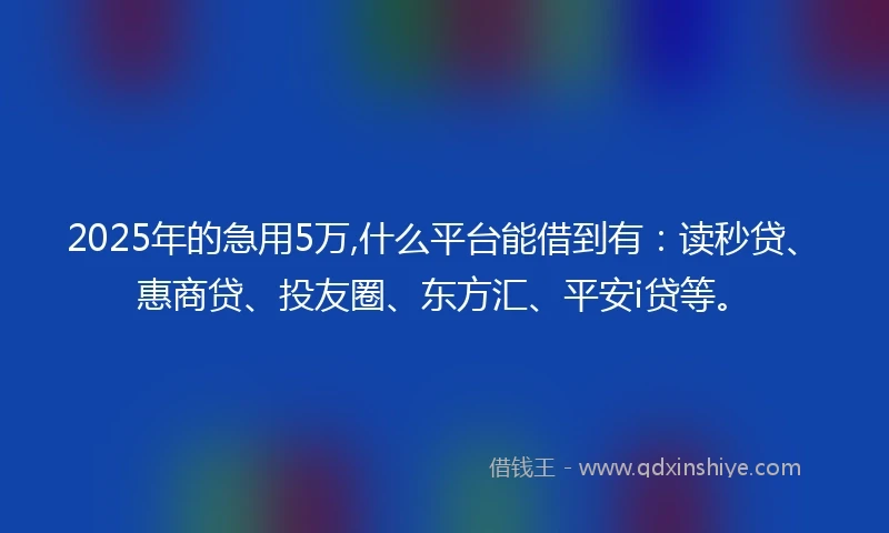 2025年的急用5万,什么平台能借到有：读秒贷、惠商贷、投友圈、东方汇、平安i贷等。