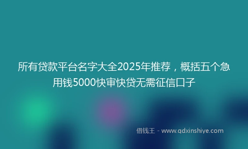 所有贷款平台名字大全2025年推荐，概括五个急用钱5000快审快贷无需征信口子