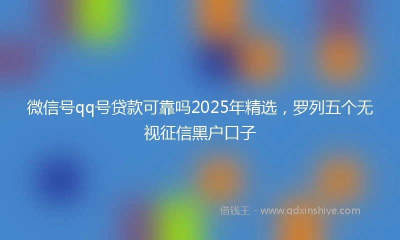 微信号qq号贷款可靠吗2025年精选，罗列五个无视征信黑户口子