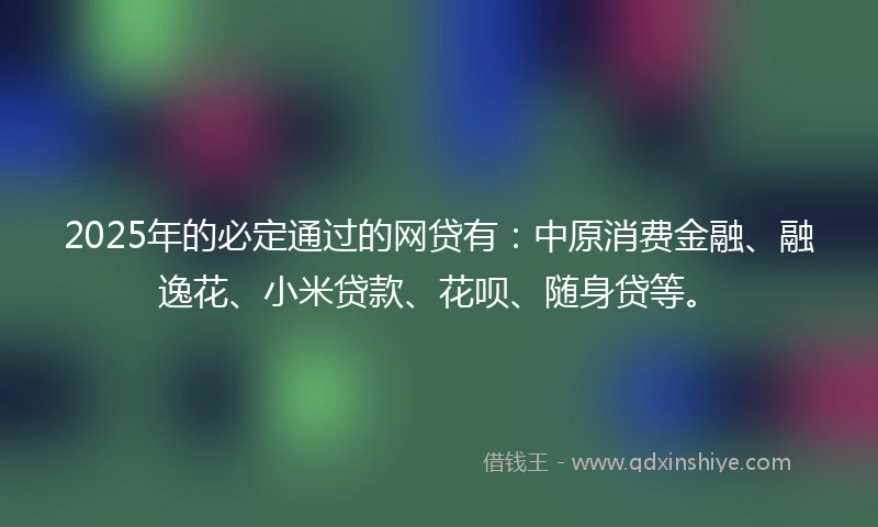 2025年的必定通过的网贷有：中原消费金融、融逸花、小米贷款、花呗、随身贷等。