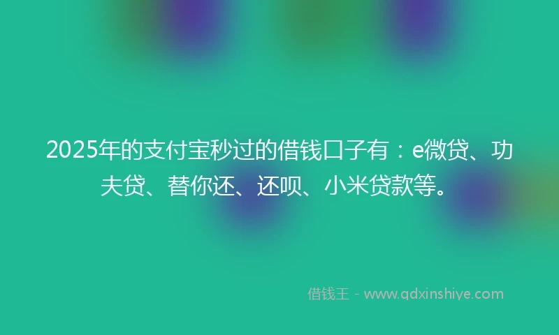 2025年的支付宝秒过的借钱口子有：e微贷、功夫贷、替你还、还呗、小米贷款等。