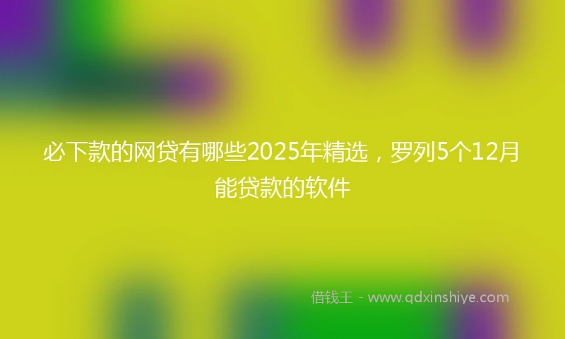 必下款的网贷有哪些2025年精选，罗列5个12月能贷款的软件