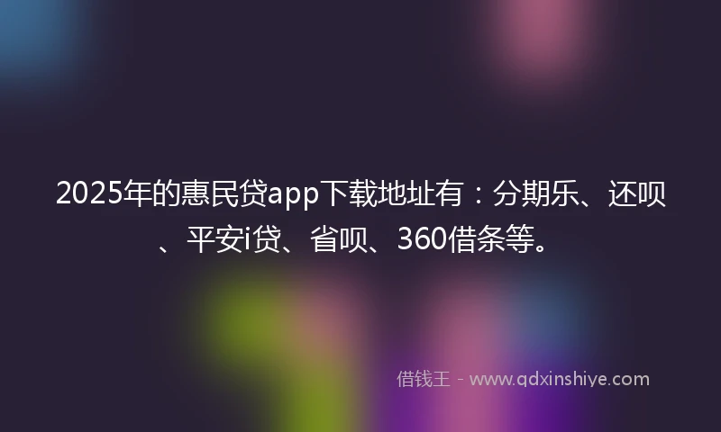2025年的惠民贷app下载地址有：分期乐、还呗、平安i贷、省呗、360借条等。