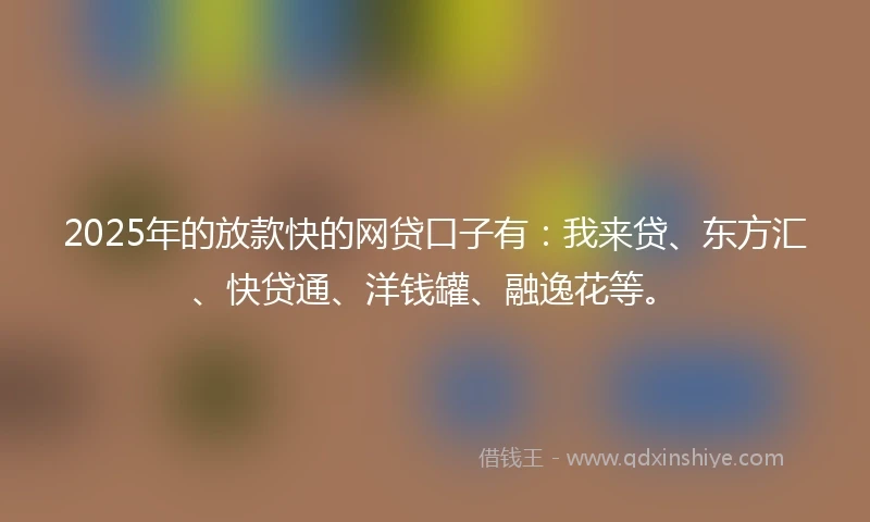 2025年的放款快的网贷口子有：我来贷、东方汇、快贷通、洋钱罐、融逸花等。