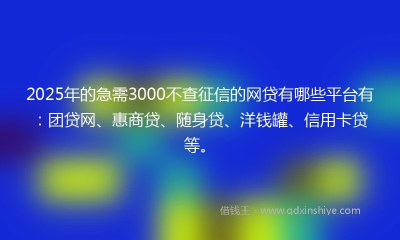 2025年的急需3000不查征信的网贷有哪些平台有：团贷网、惠商贷、随身贷、洋钱罐、信用卡贷等。
