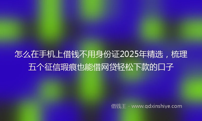 怎么在手机上借钱不用身份证2025年精选，梳理五个征信瑕疵也能借网贷轻松下款的口子