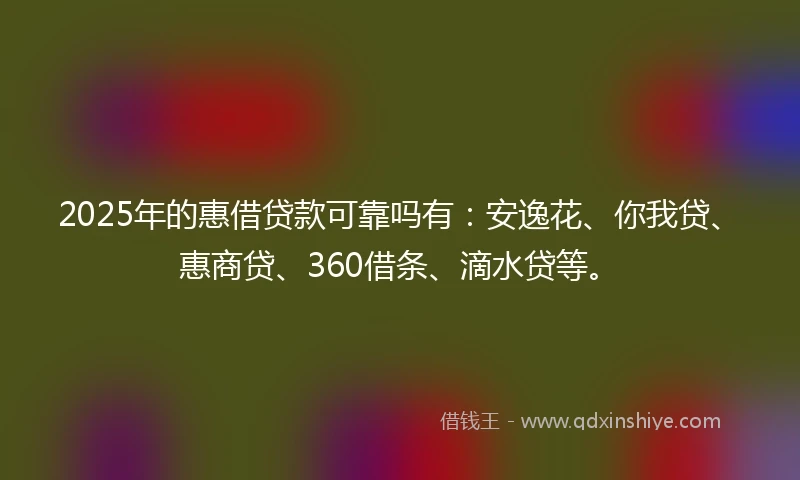 2025年的惠借贷款可靠吗有：安逸花、你我贷、惠商贷、360借条、滴水贷等。