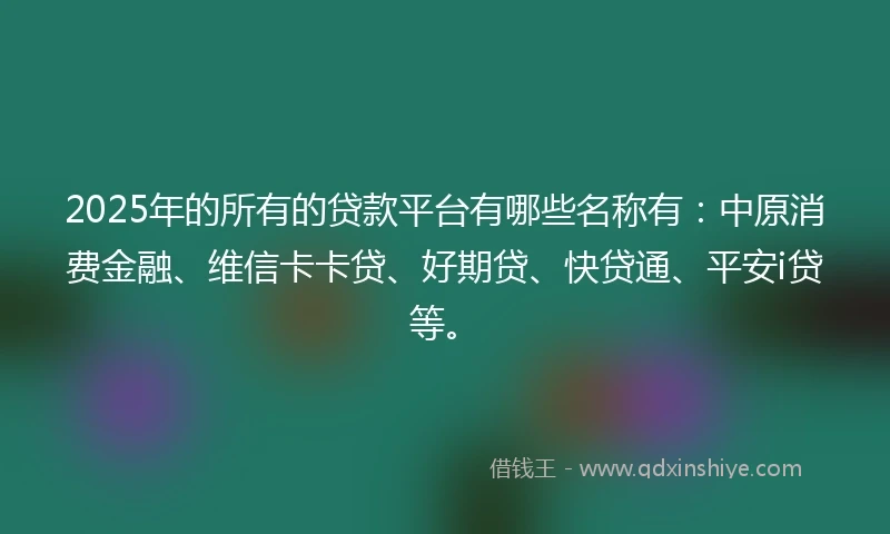 2025年的所有的贷款平台有哪些名称有：中原消费金融、维信卡卡贷、好期贷、快贷通、平安i贷等。