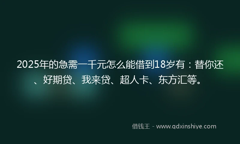 2025年的急需一千元怎么能借到18岁有：替你还、好期贷、我来贷、超人卡、东方汇等。