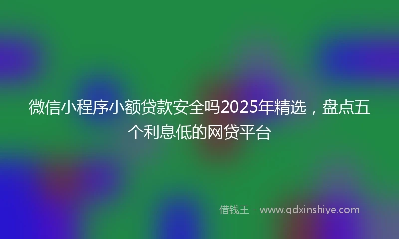 微信小程序小额贷款安全吗2025年精选，盘点五个利息低的网贷平台
