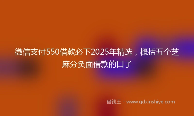 微信支付550借款必下2025年精选，概括五个芝麻分负面借款的口子