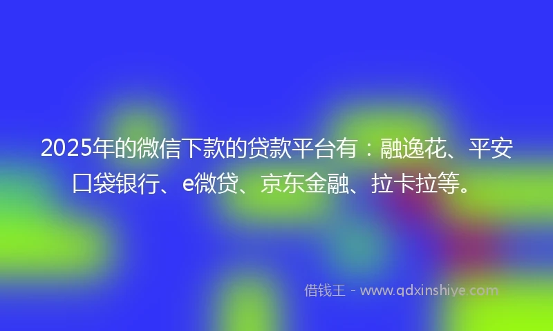 2025年的微信下款的贷款平台有：融逸花、平安口袋银行、e微贷、京东金融、拉卡拉等。