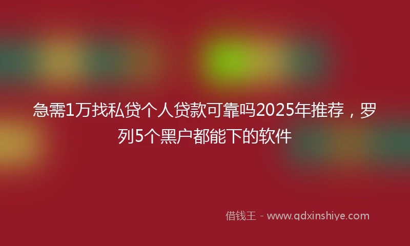 急需1万找私贷个人贷款可靠吗2025年推荐，罗列5个黑户都能下的软件