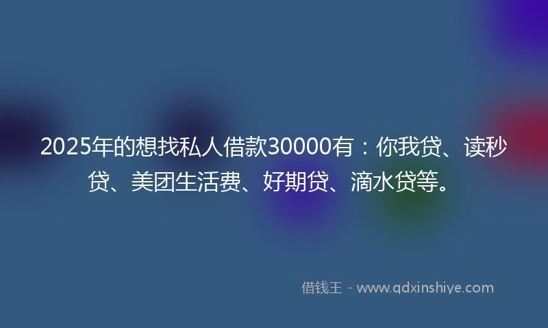 2025年的想找私人借款30000有：你我贷、读秒贷、美团生活费、好期贷、滴水贷等。