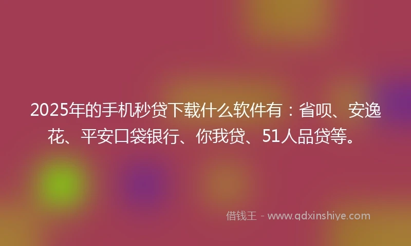 2025年的手机秒贷下载什么软件有：省呗、安逸花、平安口袋银行、你我贷、51人品贷等。