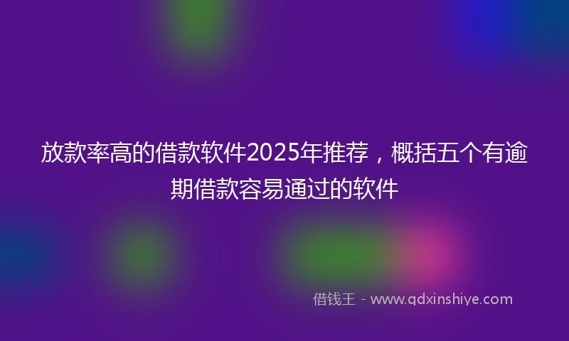 放款率高的借款软件2025年推荐，概括五个有逾期借款容易通过的软件