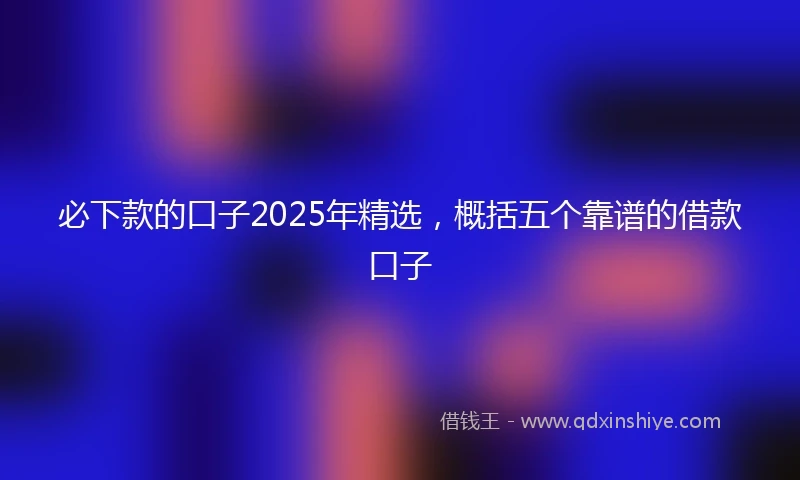 必下款的口子2025年精选，概括五个靠谱的借款口子