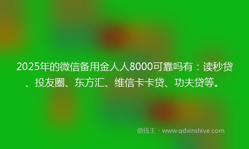 2025年的微信备用金人人8000可靠吗有：读秒贷、投友圈、东方汇、维信卡卡贷、功夫贷等。