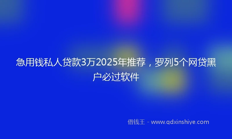 急用钱私人贷款3万2025年推荐，罗列5个网贷黑户必过软件